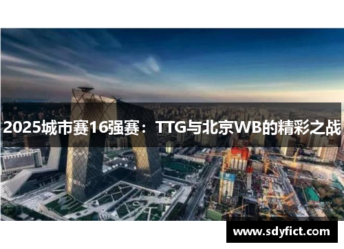 2025城市赛16强赛：TTG与北京WB的精彩之战