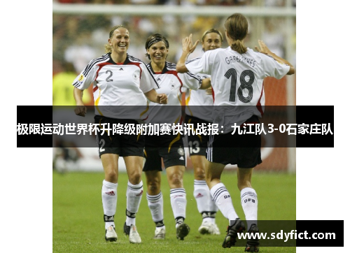 极限运动世界杯升降级附加赛快讯战报：九江队3-0石家庄队